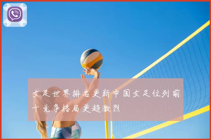 女足世界排名更新中国女足位列前十竞争格局更趋激烈