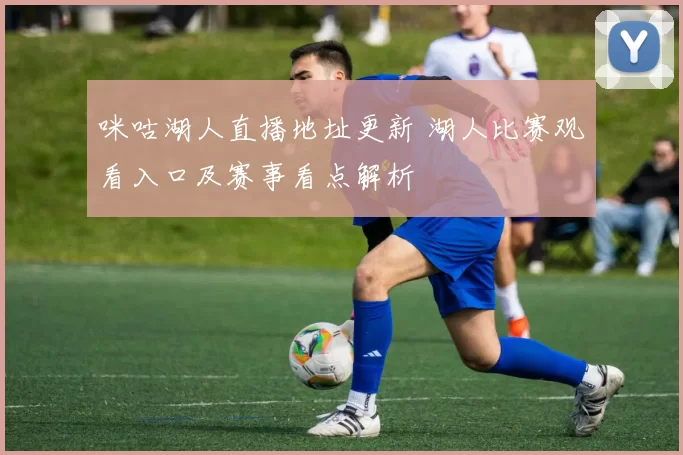 咪咕湖人直播地址更新 湖人比赛观看入口及赛事看点解析