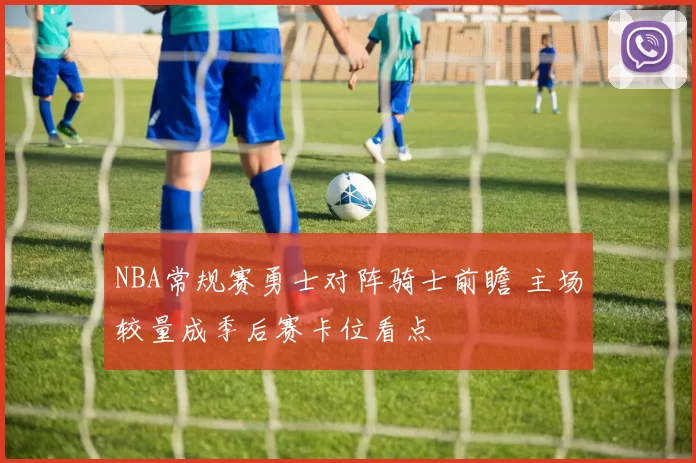 NBA常规赛勇士对阵骑士前瞻 主场较量成季后赛卡位看点