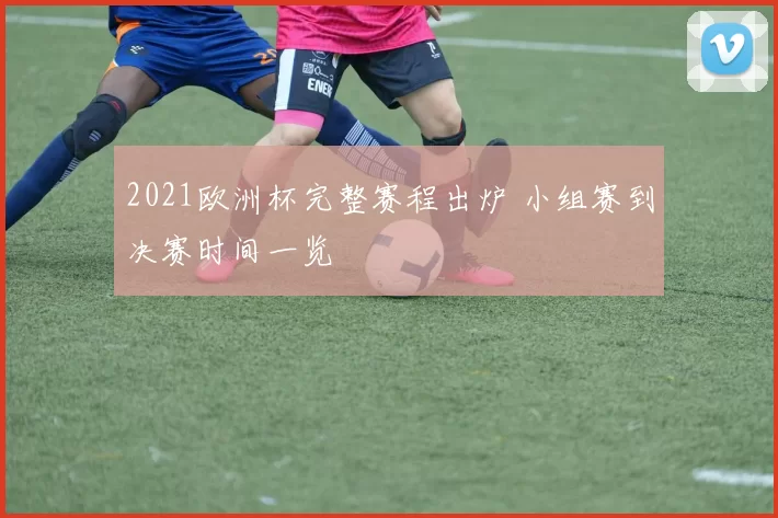 2021欧洲杯完整赛程出炉 小组赛到决赛时间一览