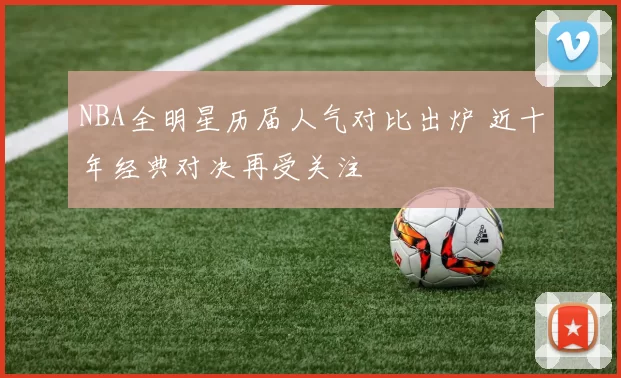 NBA全明星历届人气对比出炉 近十年经典对决再受关注