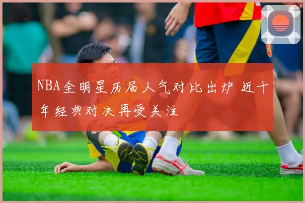 NBA全明星历届人气对比出炉 近十年经典对决再受关注