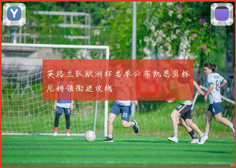 英格兰队欧洲杯名单公布凯恩贝林厄姆领衔进攻线