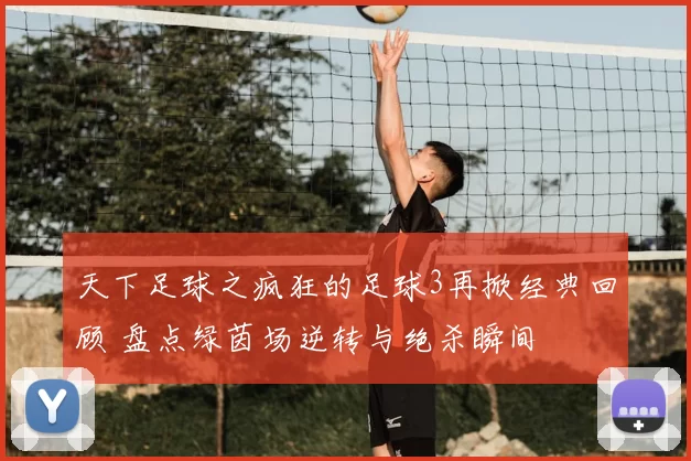天下足球之疯狂的足球3再掀经典回顾 盘点绿茵场逆转与绝杀瞬间