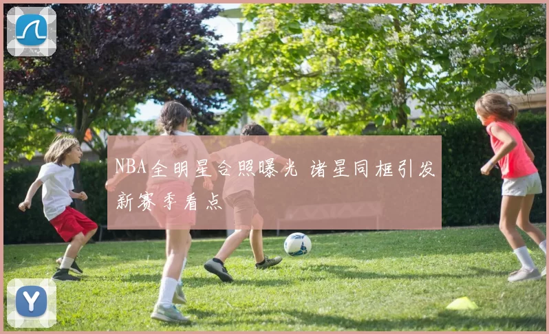 NBA全明星合照曝光 诸星同框引发新赛季看点