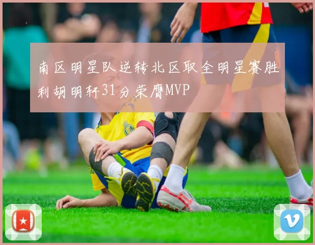 南区明星队逆转北区取全明星赛胜利胡明轩31分荣膺MVP