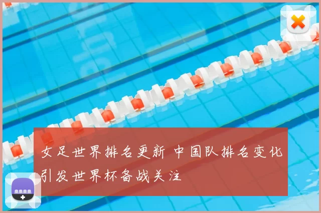 女足世界排名更新 中国队排名变化引发世界杯备战关注