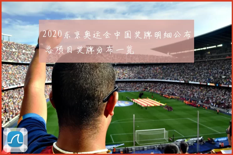 2020东京奥运会中国奖牌明细公布 各项目奖牌分布一览