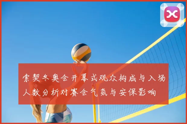 索契冬奥会开幕式观众构成与入场人数分析对赛会气氛与安保影响