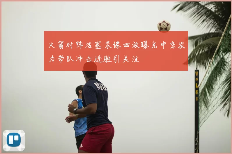 火箭对阵活塞录像回放曝光申京发力带队冲击连胜引关注