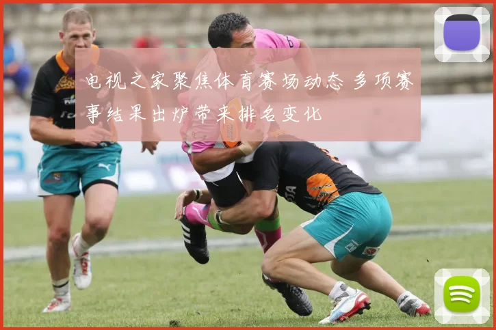 电视之家聚焦体育赛场动态 多项赛事结果出炉带来排名变化