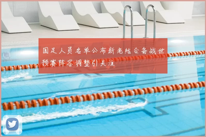 国足人员名单公布新老结合备战世预赛阵容调整引关注