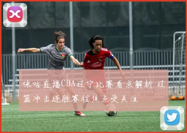 咪咕直播CBA辽宁比赛看点解析 辽篮冲击连胜赛程焦点受关注