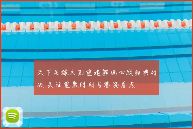 天下足球久别重逢解说回顾经典对决 关注重聚时刻与赛场看点