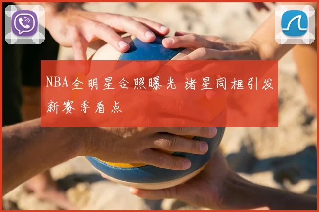 NBA全明星合照曝光 诸星同框引发新赛季看点
