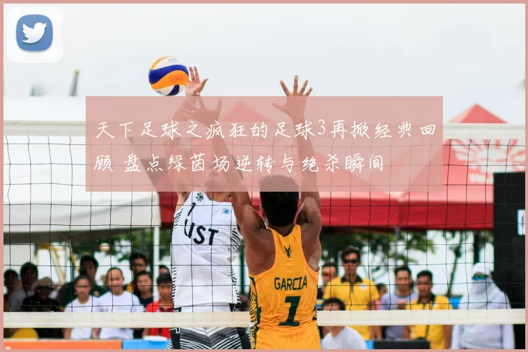天下足球之疯狂的足球3再掀经典回顾 盘点绿茵场逆转与绝杀瞬间