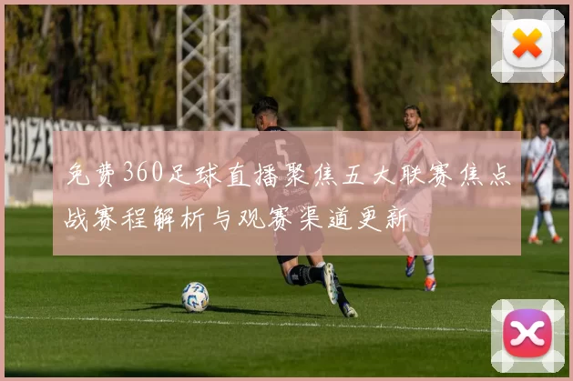 免费360足球直播聚焦五大联赛焦点战赛程解析与观赛渠道更新