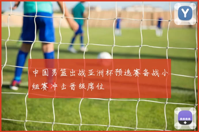 中国男篮出战亚洲杯预选赛备战小组赛冲击晋级席位