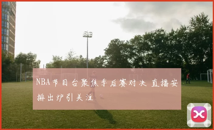 NBA节目台聚焦季后赛对决 直播安排出炉引关注