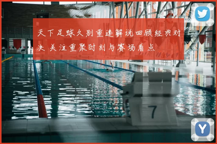 天下足球久别重逢解说回顾经典对决 关注重聚时刻与赛场看点