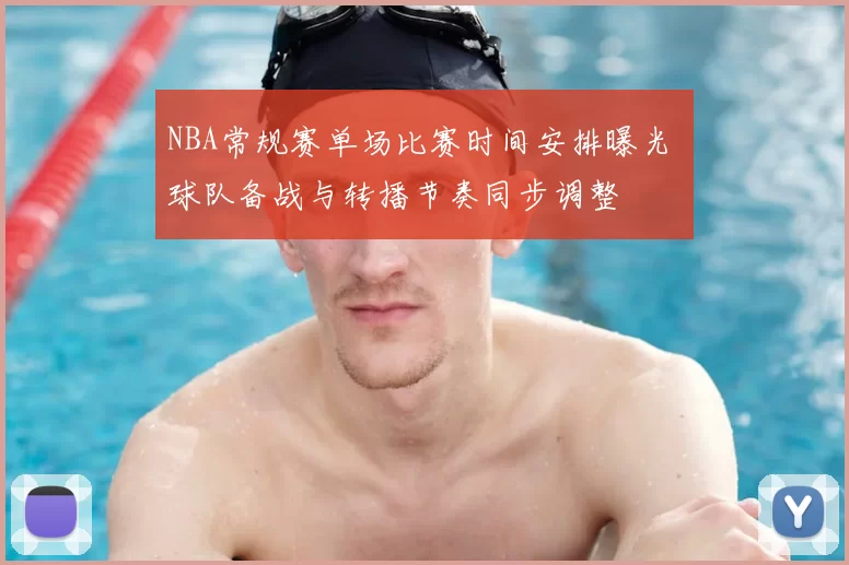 NBA常规赛单场比赛时间安排曝光 球队备战与转播节奏同步调整