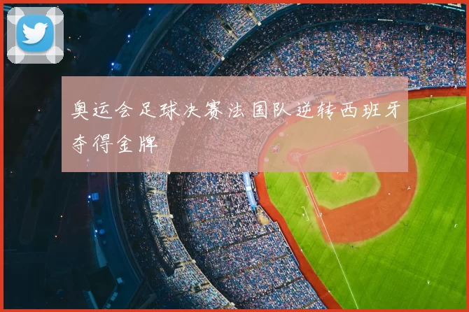 奥运会足球决赛法国队逆转西班牙夺得金牌