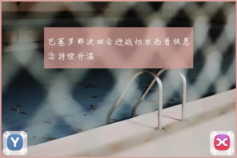 巴塞罗那次回合迎战切尔西晋级悬念持续升温