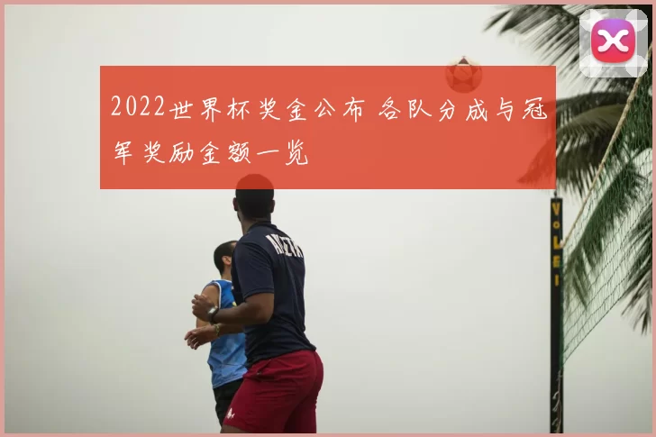 2022世界杯奖金公布 各队分成与冠军奖励金额一览