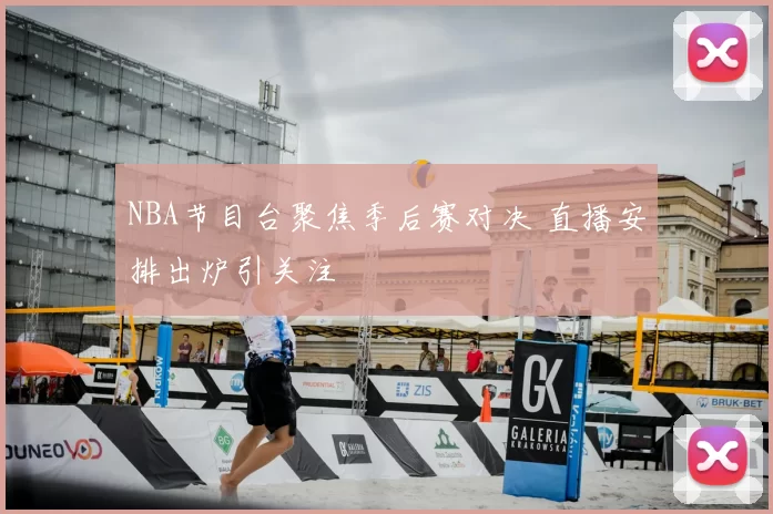 NBA节目台聚焦季后赛对决 直播安排出炉引关注