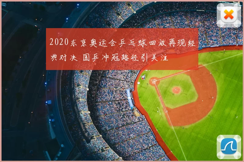 2020东京奥运会乒乓球回放再现经典对决 国乒冲冠路径引关注