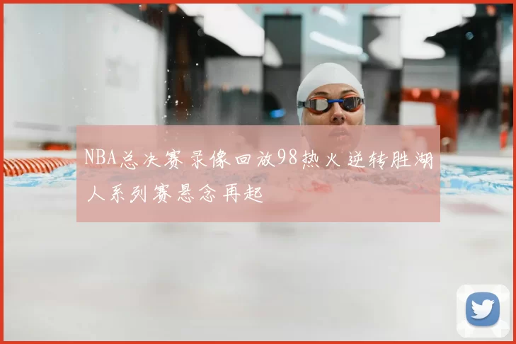 NBA总决赛录像回放98热火逆转胜湖人系列赛悬念再起