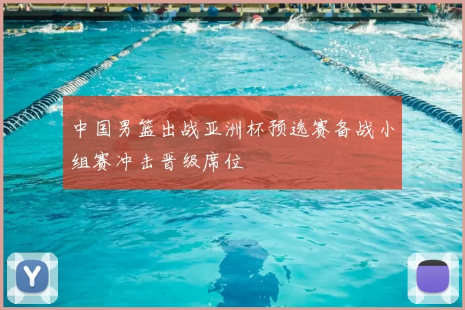 中国男篮出战亚洲杯预选赛备战小组赛冲击晋级席位