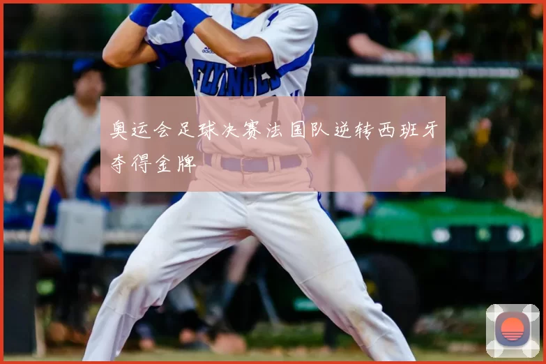 奥运会足球决赛法国队逆转西班牙夺得金牌
