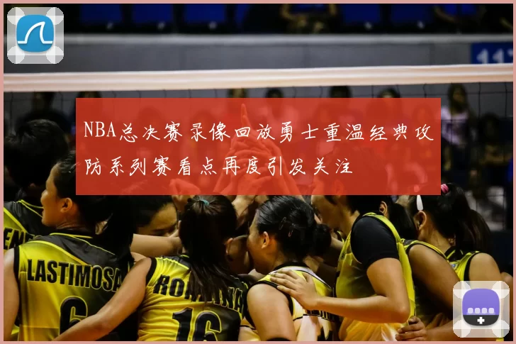NBA总决赛录像回放勇士重温经典攻防系列赛看点再度引发关注