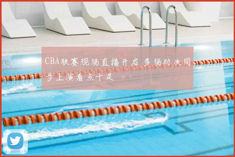 CBA联赛现场直播开启 多场对决同步上演看点十足
