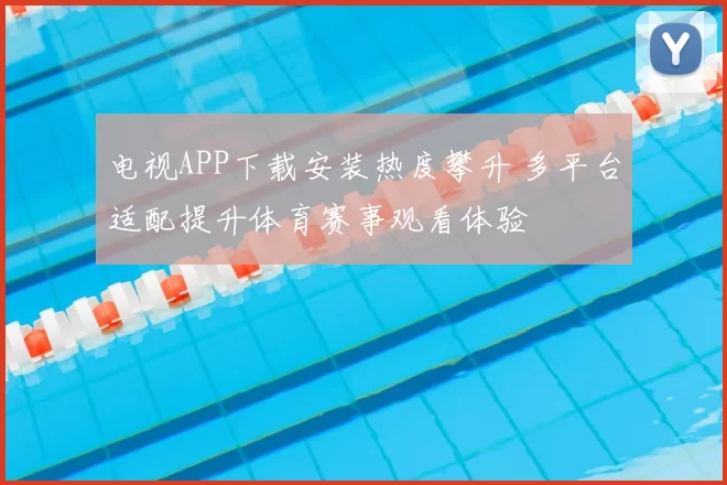 电视APP下载安装热度攀升 多平台适配提升体育赛事观看体验