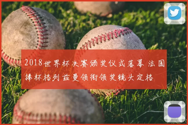 2018世界杯决赛颁奖仪式落幕 法国捧杯格列兹曼领衔领奖镜头定格