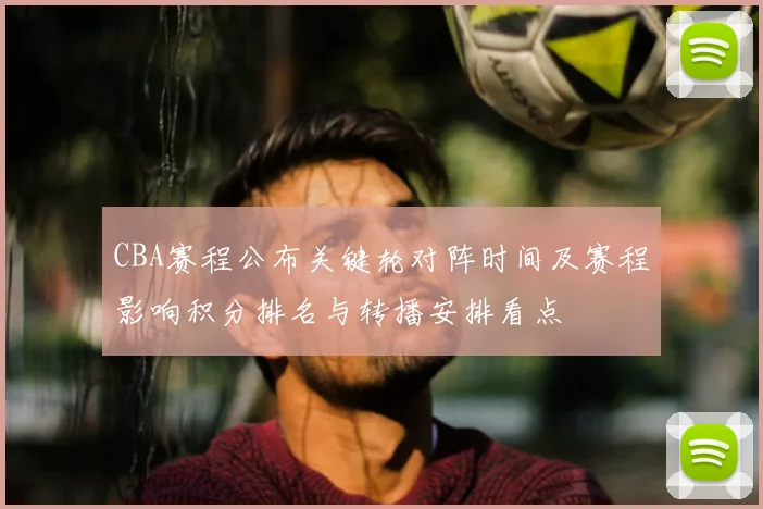 CBA赛程公布关键轮对阵时间及赛程影响积分排名与转播安排看点