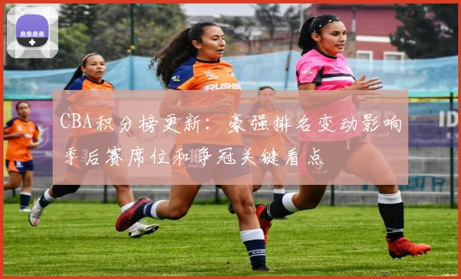 CBA积分榜更新:豪强排名变动影响季后赛席位和争冠关键看点