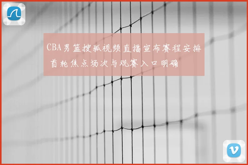 CBA男篮搜狐视频直播宣布赛程安排 首轮焦点场次与观赛入口明确