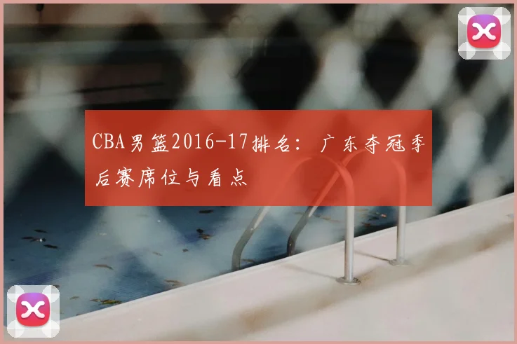 CBA男篮2016-17排名:广东夺冠季后赛席位与看点