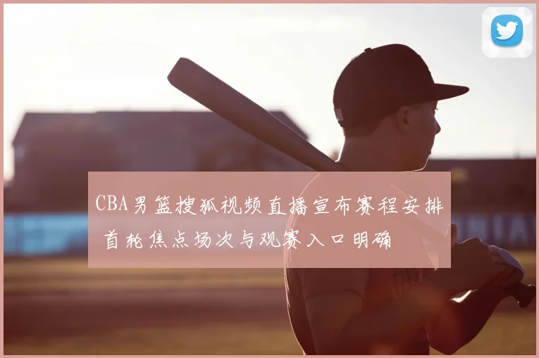CBA男篮搜狐视频直播宣布赛程安排 首轮焦点场次与观赛入口明确