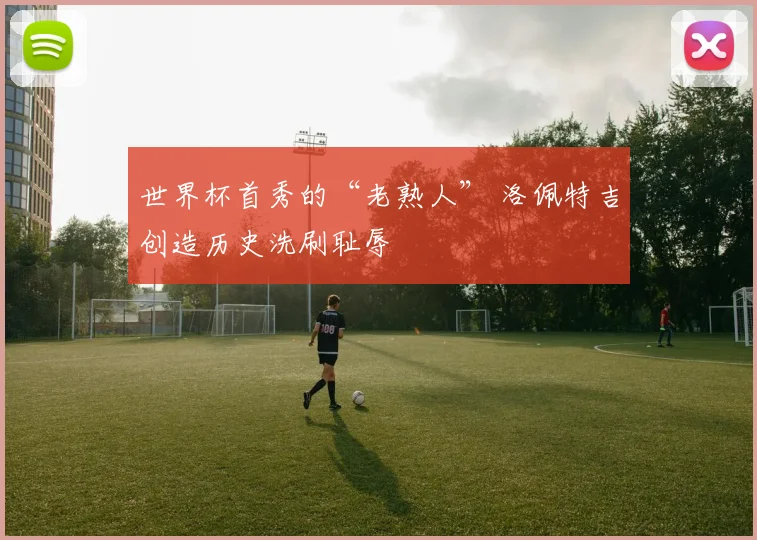 世界杯首秀的“老熟人” 洛佩特吉创造历史洗刷耻辱