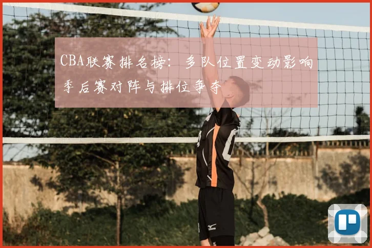 CBA联赛排名榜：多队位置变动影响季后赛对阵与排位争夺