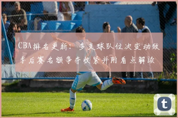 CBA排名更新:多支球队位次变动致季后赛名额争夺收紧并附看点解读