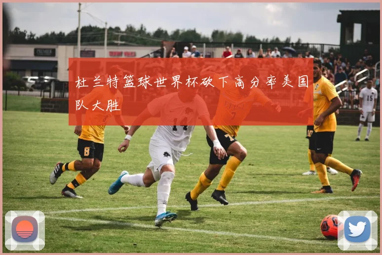 杜兰特篮球世界杯砍下高分率美国队大胜
