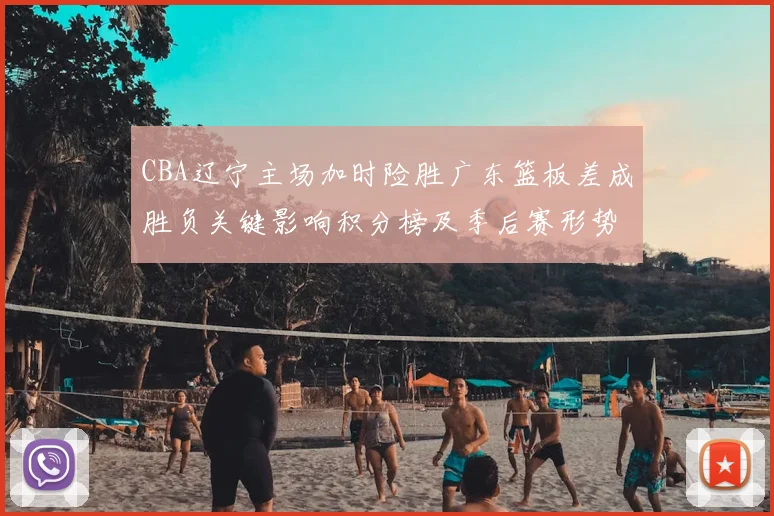CBA辽宁主场加时险胜广东篮板差成胜负关键影响积分榜及季后赛形势