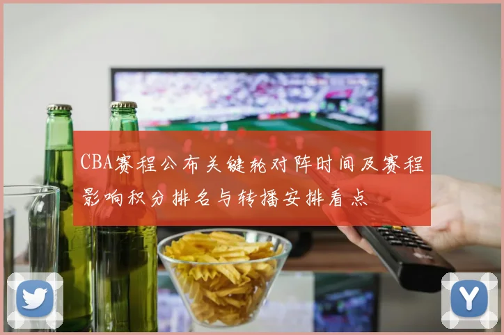 CBA赛程公布关键轮对阵时间及赛程影响积分排名与转播安排看点