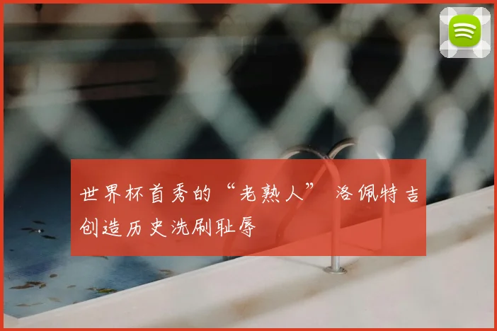 世界杯首秀的“老熟人” 洛佩特吉创造历史洗刷耻辱